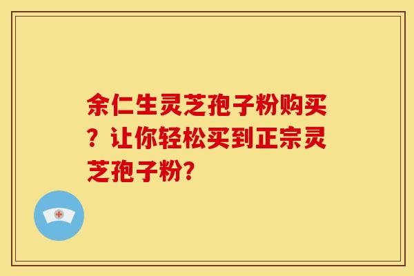 余仁生灵芝孢子粉购买?让你轻松买到正宗灵芝孢子粉?