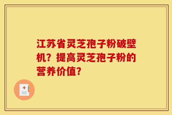 江苏省灵芝孢子粉破壁机?提高灵芝孢子粉的营养价值?