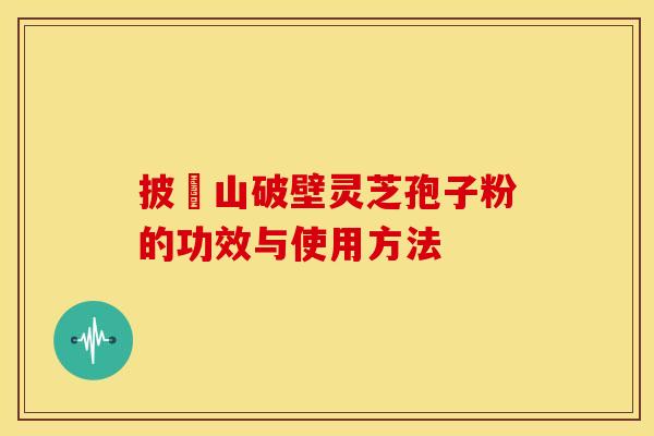 披雲山破壁灵芝孢子粉的功效与使用方法