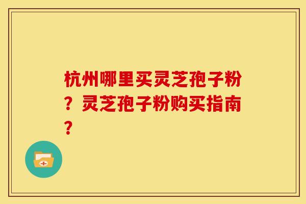 杭州哪里买灵芝孢子粉？灵芝孢子粉购买指南？