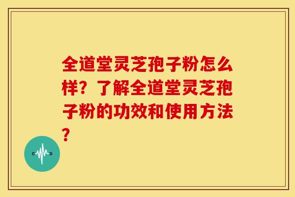 全道堂灵芝孢子粉怎么样？了解全道堂灵芝孢子粉的功效和使用方法？