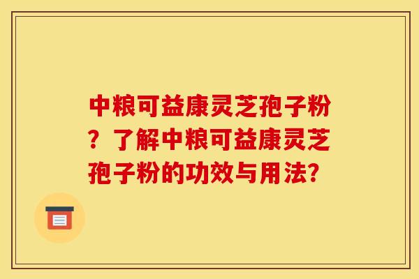 中粮可益康灵芝孢子粉?了解中粮可益康灵芝孢子粉的功效与用法?