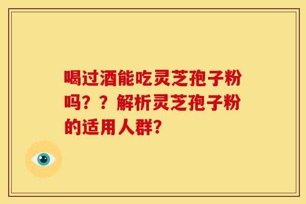 喝过酒能吃灵芝孢子粉吗？？解析灵芝孢子粉的适用人群？