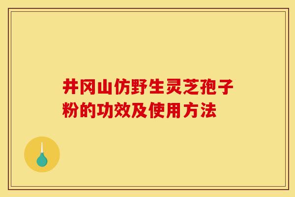 井冈山仿野生灵芝孢子粉的功效及使用方法