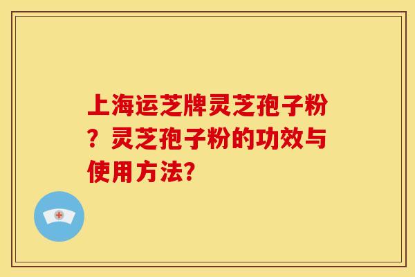 上海运芝牌灵芝孢子粉?灵芝孢子粉的功效与使用方法?