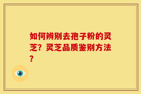 如何辨别去孢子粉的灵芝？灵芝品质鉴别方法？