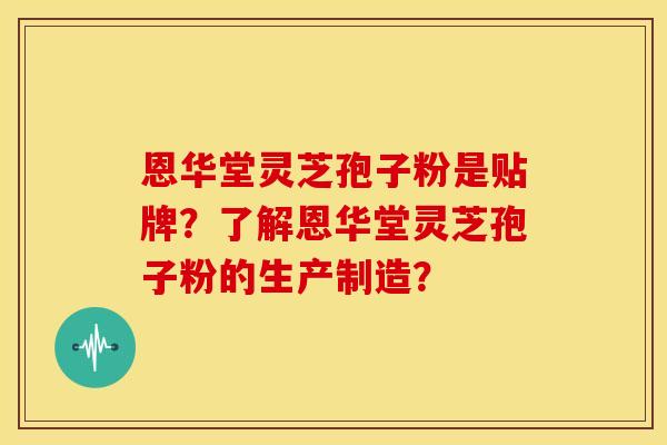 恩华堂灵芝孢子粉是贴牌?了解恩华堂灵芝孢子粉的生产制造?