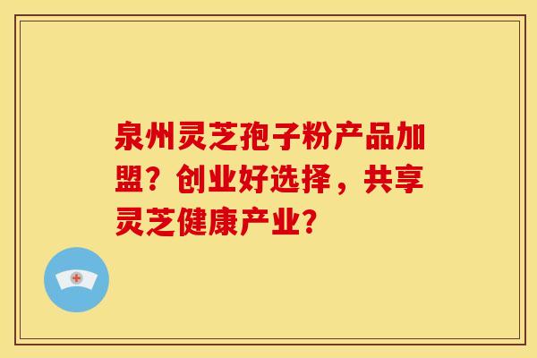 泉州灵芝孢子粉产品加盟？创业好选择，共享灵芝健康产业？