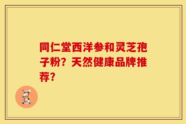同仁堂西洋参和灵芝孢子粉？天然健康品牌推荐？