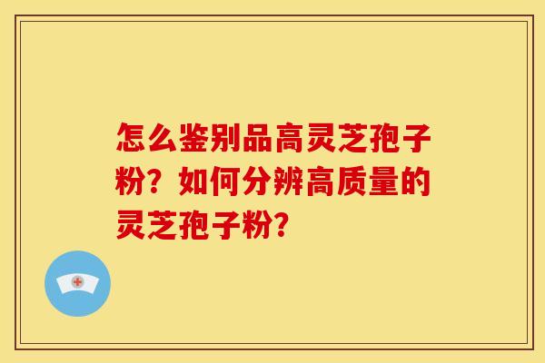 怎么鉴别品高灵芝孢子粉?如何分辨高质量的灵芝孢子粉?