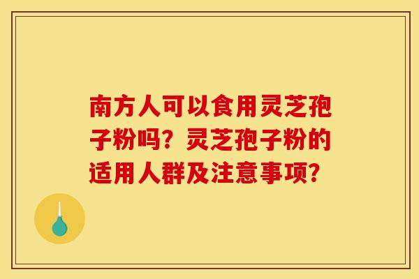 南方人可以食用灵芝孢子粉吗？灵芝孢子粉的适用人群及注意事项？