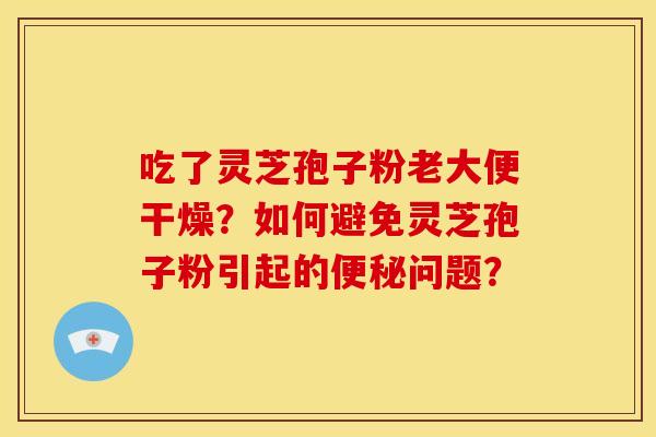 吃了灵芝孢子粉老大便干燥?如何避免灵芝孢子粉引起的便秘问题?