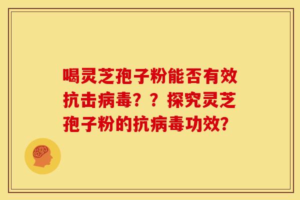 喝灵芝孢子粉能否有效抗击病毒？？探究灵芝孢子粉的抗病毒功效？