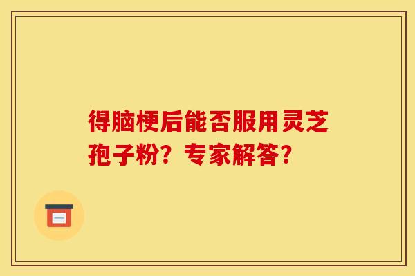 得脑梗后能否服用灵芝孢子粉?专家解答?