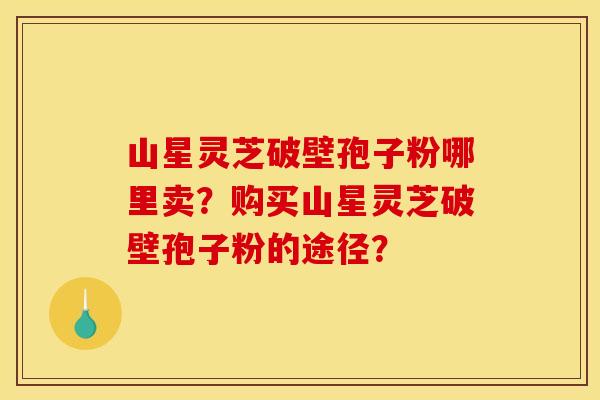 山星灵芝破壁孢子粉哪里卖?购买山星灵芝破壁孢子粉的途径?