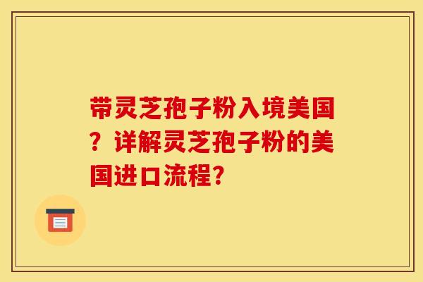 带灵芝孢子粉入境美国?详解灵芝孢子粉的美国进口流程?
