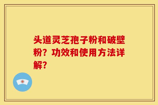 头道灵芝孢子粉和破壁粉?功效和使用方法详解?