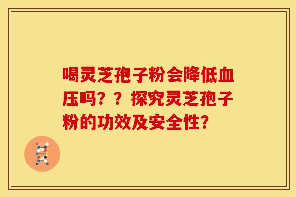 喝灵芝孢子粉会降低血压吗??探究灵芝孢子粉的功效及安全性?