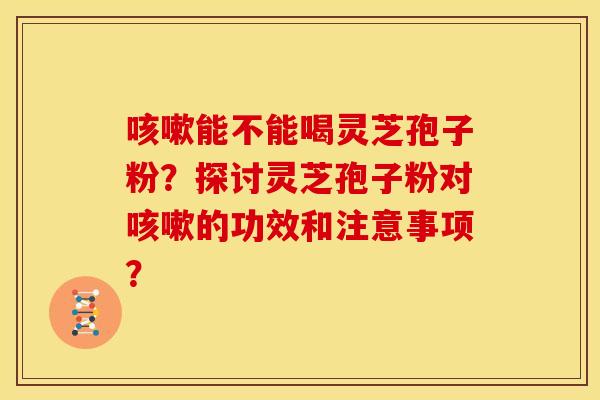 咳嗽能不能喝灵芝孢子粉?探讨灵芝孢子粉对咳嗽的功效和注意事项?