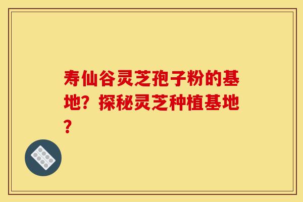 寿仙谷灵芝孢子粉的基地？探秘灵芝种植基地？