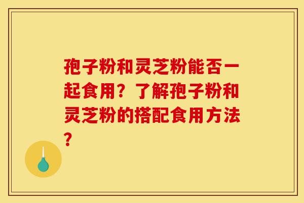 孢子粉和灵芝粉能否一起食用？了解孢子粉和灵芝粉的搭配食用方法？