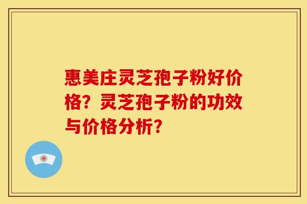 惠美庄灵芝孢子粉好价格?灵芝孢子粉的功效与价格分析?