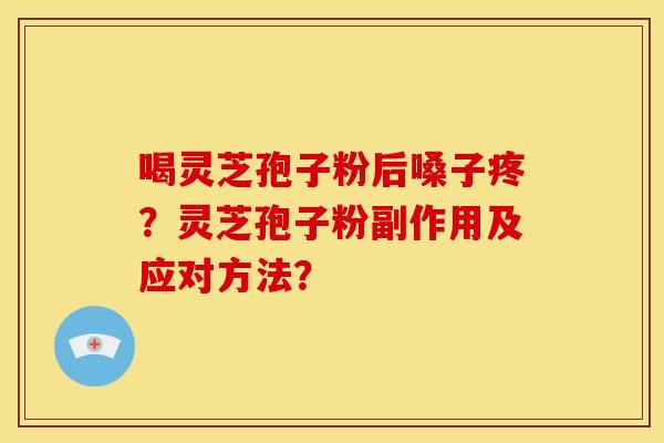 喝灵芝孢子粉后嗓子疼?灵芝孢子粉副作用及应对方法?