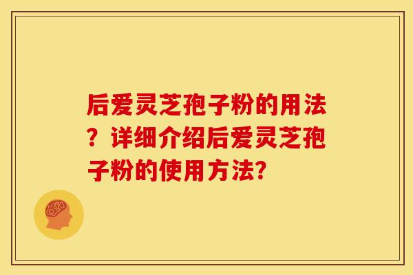 后爱灵芝孢子粉的用法?详细介绍后爱灵芝孢子粉的使用方法?