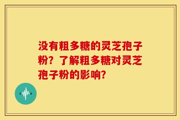 没有粗多糖的灵芝孢子粉?了解粗多糖对灵芝孢子粉的影响?