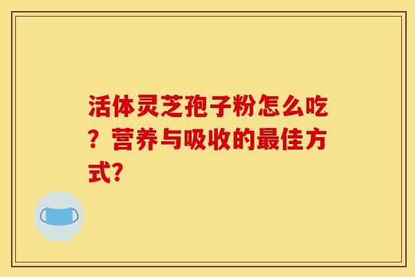 活体灵芝孢子粉怎么吃?营养与吸收的最佳方式?