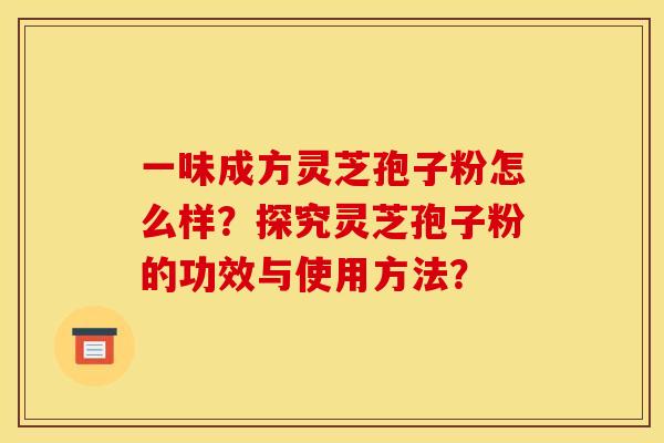 一味成方灵芝孢子粉怎么样?探究灵芝孢子粉的功效与使用方法?