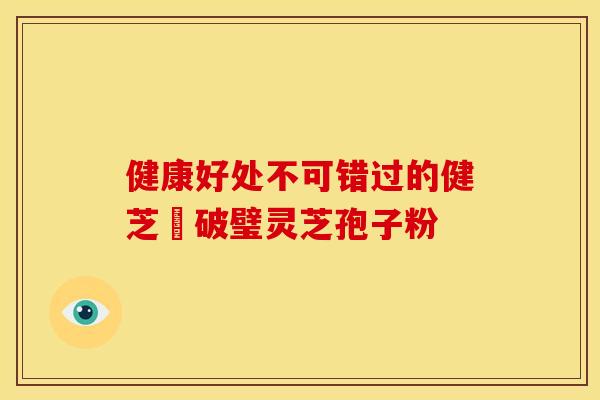 健康好处不可错过的健芝緣破璧灵芝孢子粉
