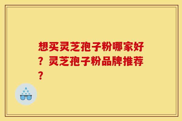 想买灵芝孢子粉哪家好?灵芝孢子粉品牌推荐?