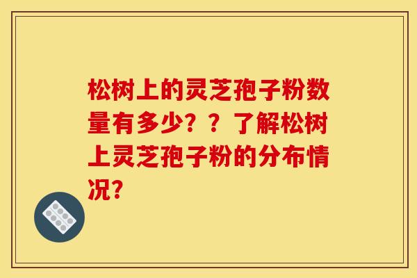 松树上的灵芝孢子粉数量有多少??了解松树上灵芝孢子粉的分布情况?