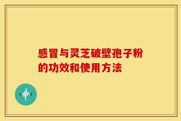 感冒与灵芝破壁孢子粉的功效和使用方法