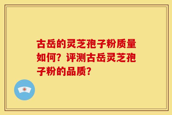 古岳的灵芝孢子粉质量如何？评测古岳灵芝孢子粉的品质？