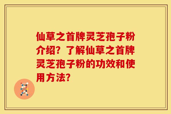 仙草之首牌灵芝孢子粉介绍?了解仙草之首牌灵芝孢子粉的功效和使用方法?