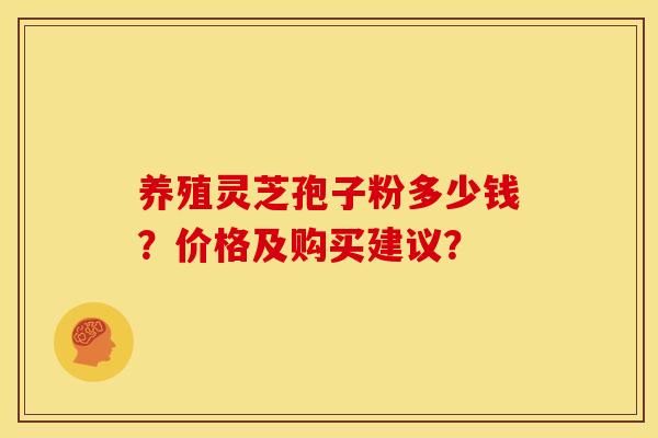 养殖灵芝孢子粉多少钱?价格及购买建议?