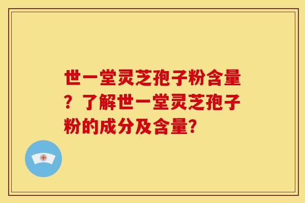 世一堂灵芝孢子粉含量?了解世一堂灵芝孢子粉的成分及含量?