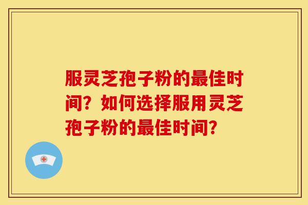 服灵芝孢子粉的最佳时间?如何选择服用灵芝孢子粉的最佳时间?
