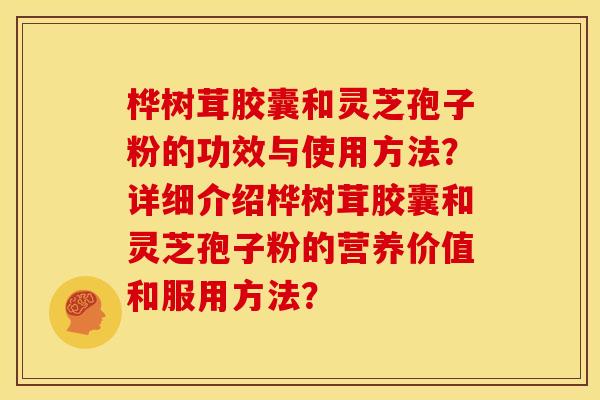 桦树茸胶囊和灵芝孢子粉的功效与使用方法?详细介绍桦树茸胶囊和灵芝孢子粉的营养价值和服用方法?