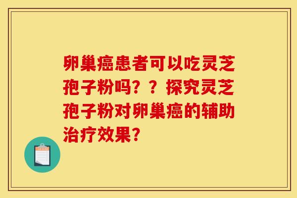 卵巢癌患者可以吃灵芝孢子粉吗??探究灵芝孢子粉对卵巢癌的辅助治疗效果?