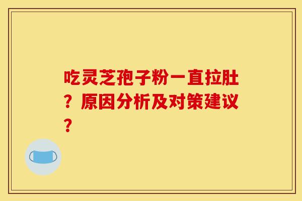 吃灵芝孢子粉一直拉肚?原因分析及对策建议?