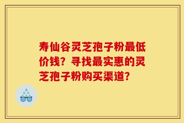 寿仙谷灵芝孢子粉最低价钱?寻找最实惠的灵芝孢子粉购买渠道?