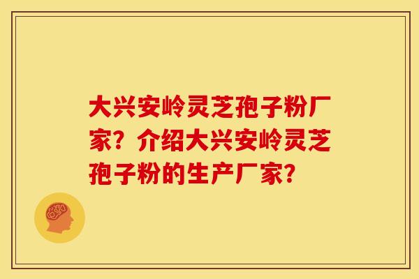 大兴安岭灵芝孢子粉厂家?介绍大兴安岭灵芝孢子粉的生产厂家?
