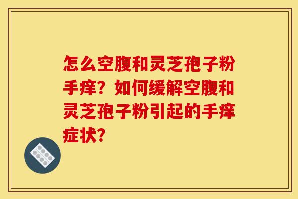 怎么空腹和灵芝孢子粉手痒?如何缓解空腹和灵芝孢子粉引起的手痒症状?