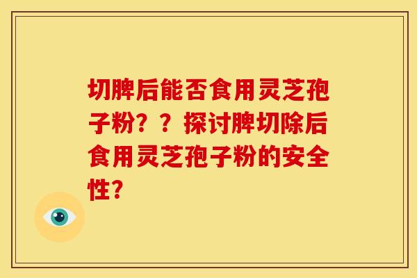 切脾后能否食用灵芝孢子粉??探讨脾切除后食用灵芝孢子粉的安全性?