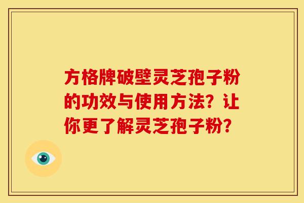 方格牌破壁灵芝孢子粉的功效与使用方法?让你更了解灵芝孢子粉?