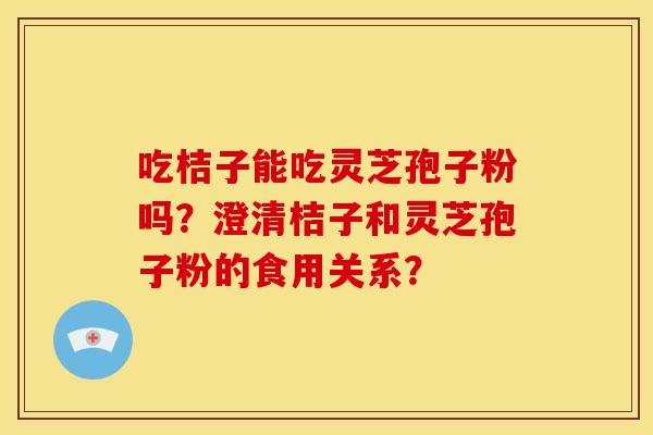 吃桔子能吃灵芝孢子粉吗?澄清桔子和灵芝孢子粉的食用关系?