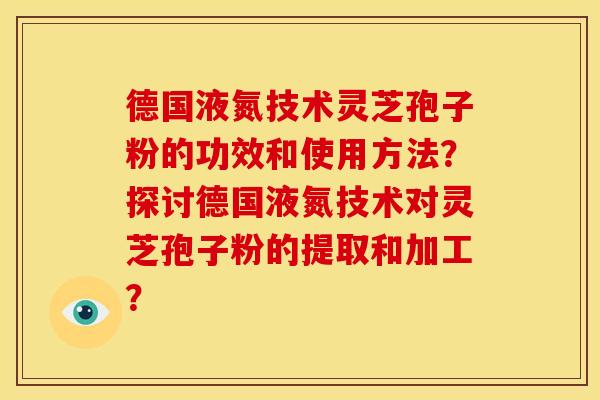 德国液氮技术灵芝孢子粉的功效和使用方法？探讨德国液氮技术对灵芝孢子粉的提取和加工？